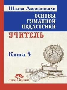 Основы гуманной педагогики 5.Учитель. ТП / Шалва Амонашвили